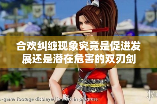 合歡糾纏現(xiàn)象究竟是促進發(fā)展還是潛在危害的雙刃劍