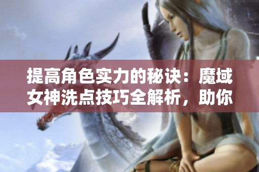 提高角色實(shí)力的秘訣：魔域女神洗點(diǎn)技巧全解析，助你輕松逆襲！