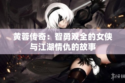 黃蓉傳奇：智勇雙全的女俠與江湖情仇的故事