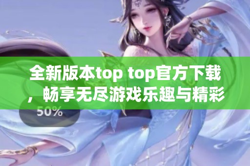 全新版本top top官方下載，暢享無盡游戲樂趣與精彩體驗