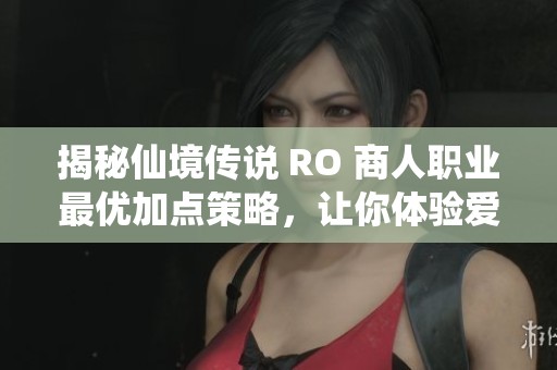 揭秘仙境傳說 RO 商人職業(yè)最優(yōu)加點(diǎn)策略,讓你體驗(yàn)愛的初見之旅 揭秘仙境傳說 RO 商人職業(yè)最優(yōu)加點(diǎn)策略,讓你體驗(yàn)愛的初見之旅