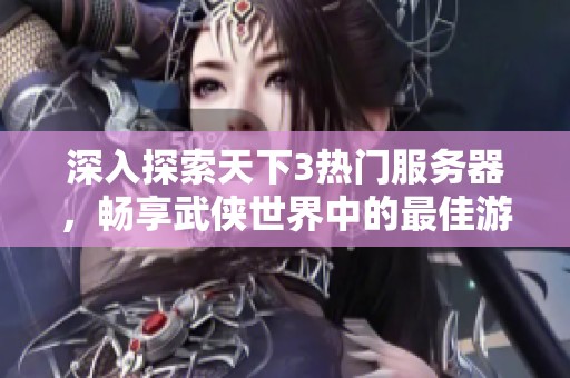 深入探索天下3熱門服務(wù)器，暢享武俠世界中的最佳游戲體驗秘籍