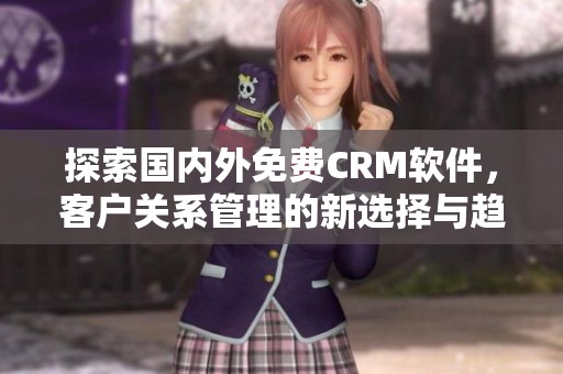 探索國(guó)內(nèi)外免費(fèi)CRM軟件,客戶關(guān)系管理的新選擇與趨勢(shì) 探索國(guó)內(nèi)外免費(fèi)CRM軟件,客戶關(guān)系管理的新選擇與趨勢(shì)