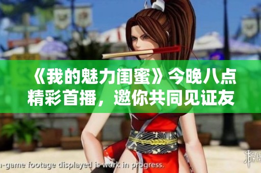 《我的魅力閨蜜》今晚八點(diǎn)精彩首播，邀你共同見證友情的力量