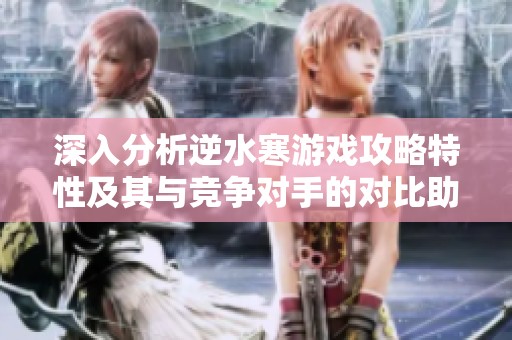 深入分析逆水寒游戲攻略特性及其與競爭對手的對比助你提升游戲體驗