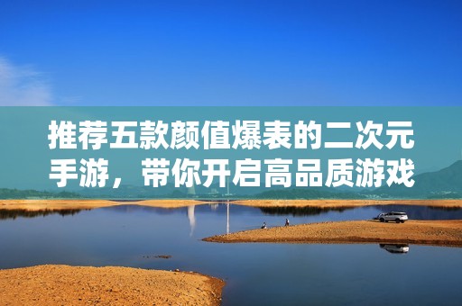 推薦五款顏值爆表的二次元手游，帶你開啟高品質(zhì)游戲體驗(yàn)之旅