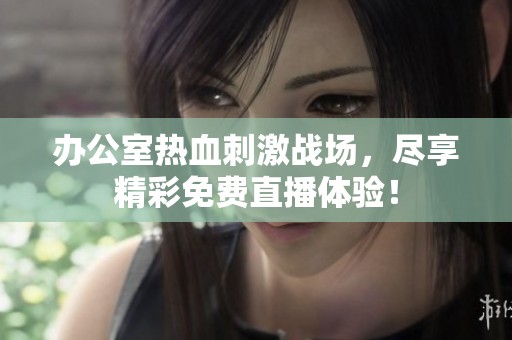 辦公室熱血刺激戰(zhàn)場，盡享精彩免費直播體驗！