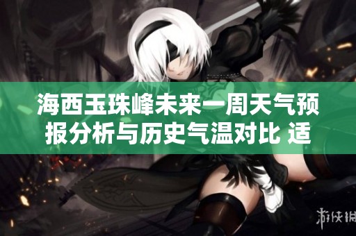 海西玉珠峰未來(lái)一周天氣預(yù)報(bào)分析與歷史氣溫對(duì)比 適宜旅游的詳細(xì)指數(shù)解讀