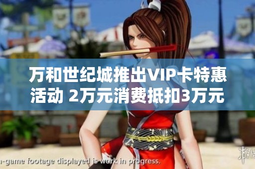 萬和世紀城推出VIP卡特惠活動 2萬元消費抵扣3萬元購房額度