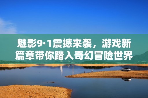 魅影9·1震撼來(lái)襲，游戲新篇章帶你踏入奇幻冒險(xiǎn)世界！