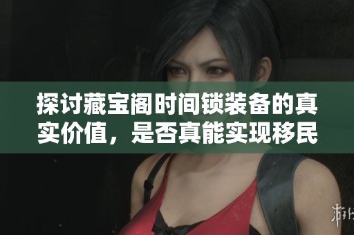 探討藏寶閣時(shí)間鎖裝備的真實(shí)價(jià)值,是否真能實(shí)現(xiàn)移民夢(mèng)想的助力? 探討藏寶閣時(shí)間鎖裝備的真實(shí)價(jià)值,是否真能實(shí)現(xiàn)移民夢(mèng)想的助力?