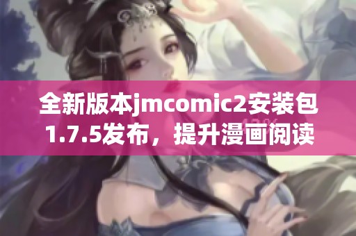 全新版本jmcomic2安裝包1.7.5發(fā)布，提升漫畫(huà)閱讀體驗(yàn)與功能