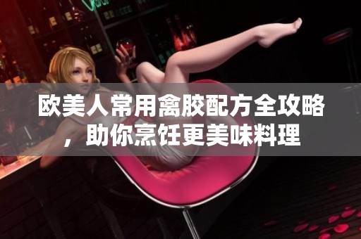 歐美人常用禽膠配方全攻略，助你烹飪更美味料理