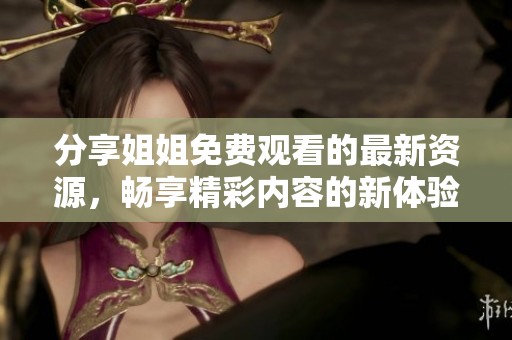 分享姐姐免費(fèi)觀看的最新資源，暢享精彩內(nèi)容的新體驗(yàn)