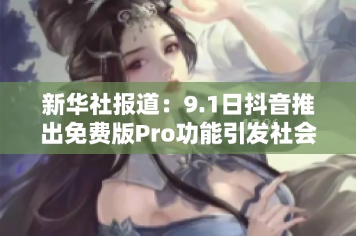 新華社報(bào)道：9.1日抖音推出免費(fèi)版Pro功能引發(fā)社會熱議，用戶體驗(yàn)將如何提升