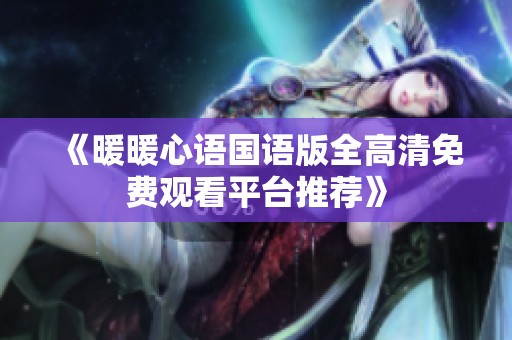 《暖暖心語(yǔ)國(guó)語(yǔ)版全高清免費(fèi)觀看平臺(tái)推薦》