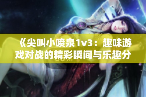 《尖叫小噴泉1v3：趣味游戲?qū)?zhàn)的精彩瞬間與樂(lè)趣分享》