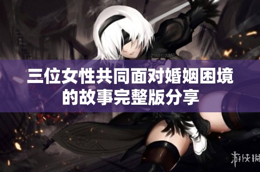 三位女性共同面對婚姻困境的故事完整版分享