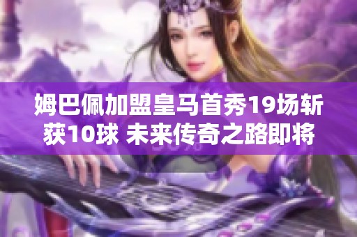姆巴佩加盟皇馬首秀19場斬獲10球 未來傳奇之路即將開啟！