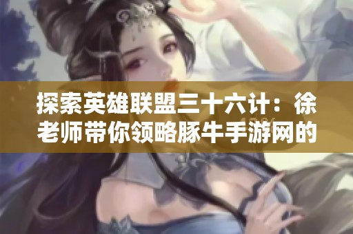 探索英雄聯(lián)盟三十六計：徐老師帶你領(lǐng)略豚牛手游網(wǎng)的策略智慧