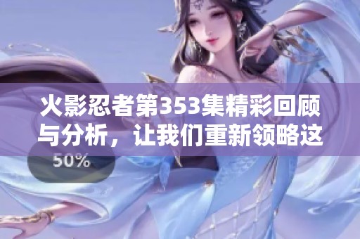 火影忍者第353集精彩回顧與分析，讓我們重新領(lǐng)略這部經(jīng)典作品的魅力與深度