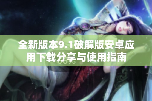 全新版本9.1破解版安卓應用下載分享與使用指南