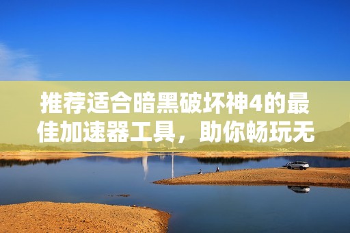 推薦適合暗黑破壞神4的最佳加速器工具，助你暢玩無阻體驗(yàn)游戲樂趣