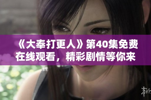 《大奉打更人》第40集免費(fèi)在線觀看，精彩劇情等你來(lái)揭秘！