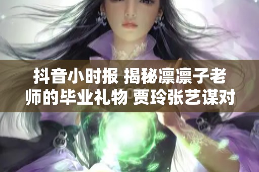 抖音小時報 揭秘凜凜子老師的畢業(yè)禮物 賈玲張藝謀對戰(zhàn)九部影片新解讀