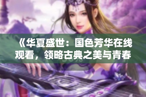 《華夏盛世：國色芳華在線觀看，領略古典之美與青春風華》