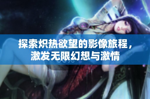 探索熾熱欲望的影像旅程，激發(fā)無限幻想與激情