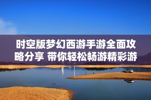時空版夢幻西游手游全面攻略分享 帶你輕松暢游精彩游戲世界