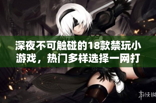 深夜不可觸碰的18款禁玩小游戲，熱門多樣選擇一網(wǎng)打盡，放心體驗(yàn)不同樂(lè)趣