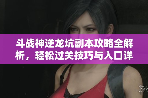 斗戰(zhàn)神逆龍坑副本攻略全解析，輕松過(guò)關(guān)技巧與入口詳細(xì)指南分享