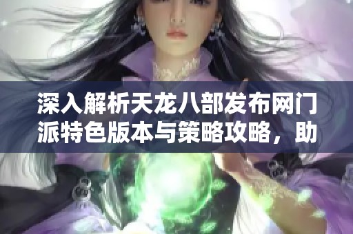 深入解析天龍八部發(fā)布網(wǎng)門派特色版本與策略攻略，助你輕松上手游戲體驗(yàn)