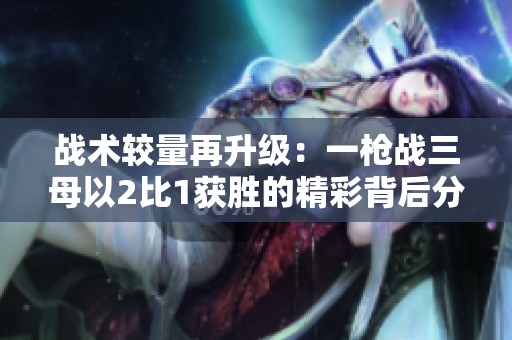 戰(zhàn)術(shù)較量再升級：一槍戰(zhàn)三母以2比1獲勝的精彩背后分析