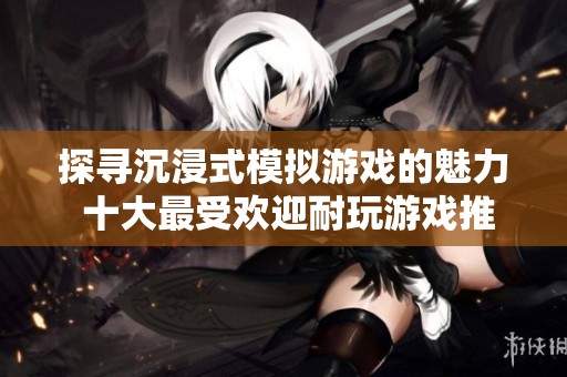 探尋沉浸式模擬游戲的魅力 十大最受歡迎耐玩游戲推薦排行榜