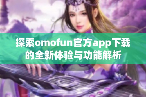 探索omofun官方app下載的全新體驗與功能解析