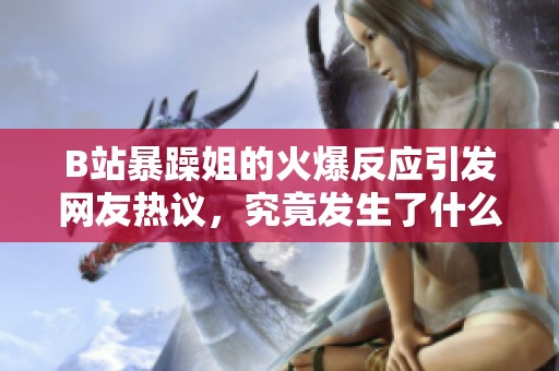B站暴躁姐的火爆反應(yīng)引發(fā)網(wǎng)友熱議，究竟發(fā)生了什么？
