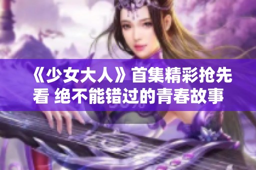 《少女大人》首集精彩搶先看 絕不能錯(cuò)過(guò)的青春故事