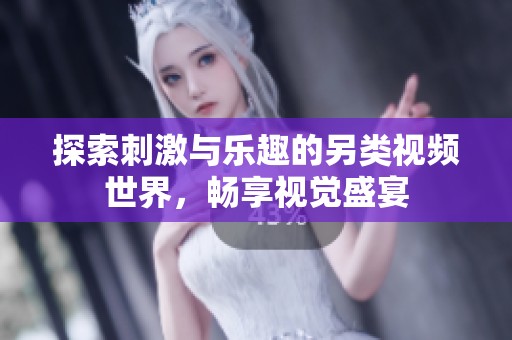 探索刺激與樂(lè)趣的另類(lèi)視頻世界，暢享視覺(jué)盛宴