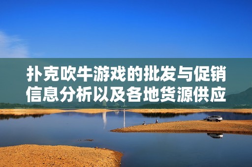 撲克吹牛游戲的批發(fā)與促銷信息分析以及各地貨源供應(yīng)情況探討