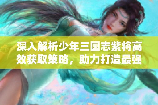 深入解析少年三國志紫將高效獲取策略，助力打造最強(qiáng)戰(zhàn)隊(duì)陣容技巧總結(jié)