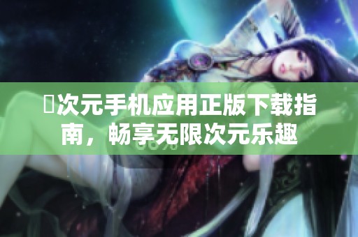 囧次元手機(jī)應(yīng)用正版下載指南,暢享無(wú)限次元樂(lè)趣 囧次元手機(jī)應(yīng)用正版下載指南,暢享無(wú)限次元樂(lè)趣