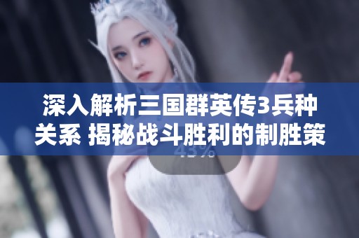 深入解析三國群英傳3兵種關系 揭秘戰(zhàn)斗勝利的制勝策略與技巧