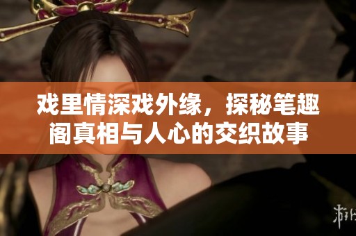 戲里情深戲外緣，探秘筆趣閣真相與人心的交織故事