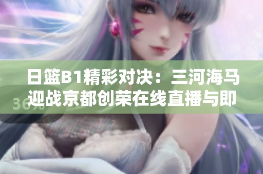 日籃B1精彩對(duì)決:三河海馬迎戰(zhàn)京都創(chuàng)榮在線直播與即時(shí)比分更新 日籃B1精彩對(duì)決:三河海馬迎戰(zhàn)京都創(chuàng)榮在線直播與即時(shí)比分更新