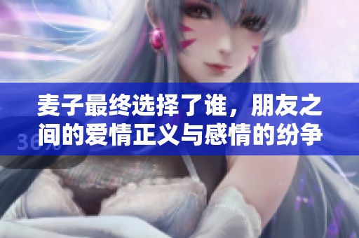 麥子最終選擇了誰(shuí)，朋友之間的愛(ài)情正義與感情的紛爭(zhēng)