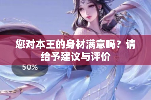 您對本王的身材滿意嗎？請給予建議與評價