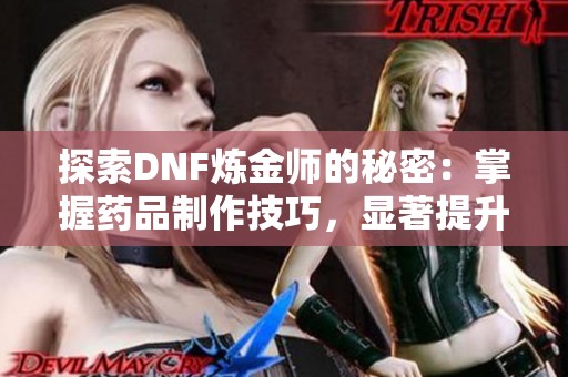探索DNF煉金師的秘密：掌握藥品制作技巧，顯著提升你的戰(zhàn)斗力與生存能力